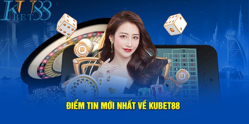 Điểm tin mới nhất về Kubet88